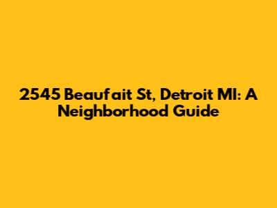 2545 Beaufait St, Detroit MI: A Neighborhood Guide