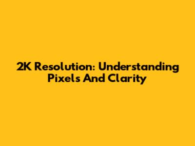 2K Resolution: Understanding Pixels And Clarity