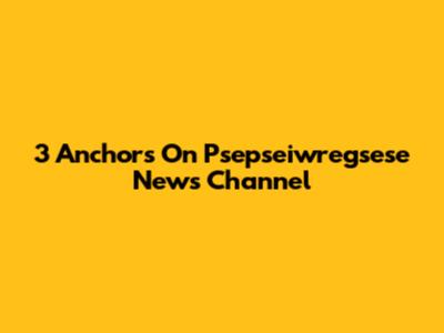 3 Anchors On Psepseiwregsese News Channel