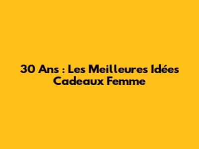 30 Ans : Les Meilleures Idées Cadeaux Femme