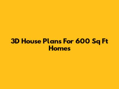 3D House Plans For 600 Sq Ft Homes
