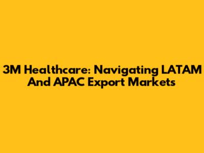 3M Healthcare: Navigating LATAM And APAC Export Markets