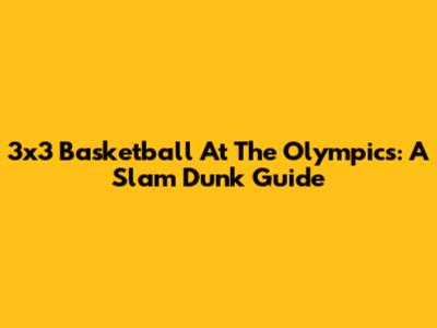 3x3 Basketball At The Olympics: A Slam Dunk Guide