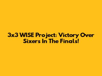 3x3 WISE Project: Victory Over Sixers In The Finals!