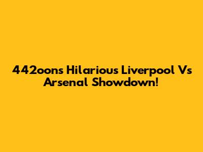 442oons' Hilarious Liverpool Vs Arsenal Showdown!