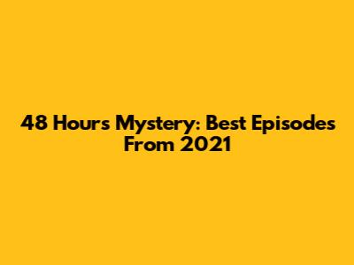 48 Hours Mystery: Best Episodes From 2021