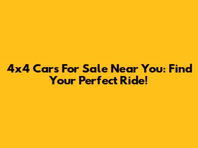 4x4 Cars For Sale Near You: Find Your Perfect Ride!