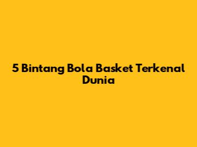 5 Bintang Bola Basket Terkenal Dunia