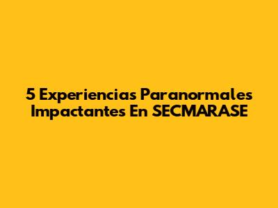 5 Experiencias Paranormales Impactantes En SECMARASE