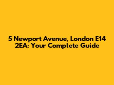 5 Newport Avenue, London E14 2EA: Your Complete Guide