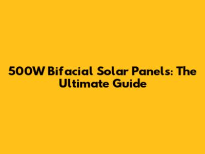 500W Bifacial Solar Panels: The Ultimate Guide