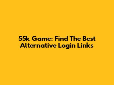 55k Game: Find The Best Alternative Login Links