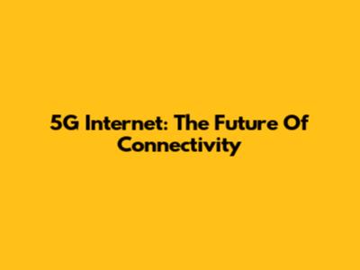 5G Internet: The Future Of Connectivity