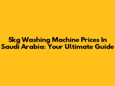 5kg Washing Machine Prices In Saudi Arabia: Your Ultimate Guide