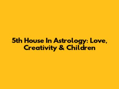 5th House In Astrology: Love, Creativity & Children