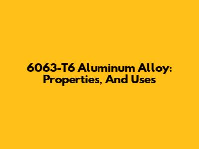 6063-T6 Aluminum Alloy: Properties, And Uses
