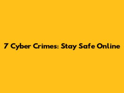 7 Cyber Crimes: Stay Safe Online