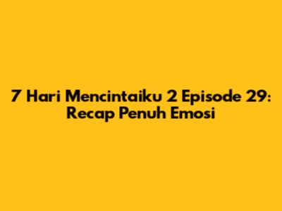 7 Hari Mencintaiku 2 Episode 29: Recap Penuh Emosi