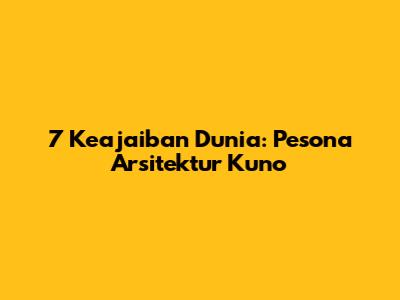 7 Keajaiban Dunia: Pesona Arsitektur Kuno