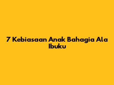 7 Kebiasaan Anak Bahagia Ala Ibuku