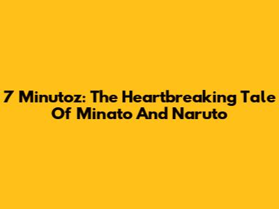 7 Minutoz: The Heartbreaking Tale Of Minato And Naruto