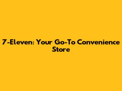 7-Eleven: Your Go-To Convenience Store