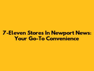 7-Eleven Stores In Newport News: Your Go-To Convenience