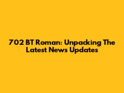 702 BT Roman: Unpacking The Latest News Updates