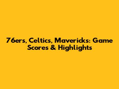 76ers, Celtics, Mavericks: Game Scores & Highlights