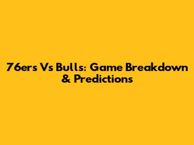 76ers Vs Bulls: Game Breakdown & Predictions