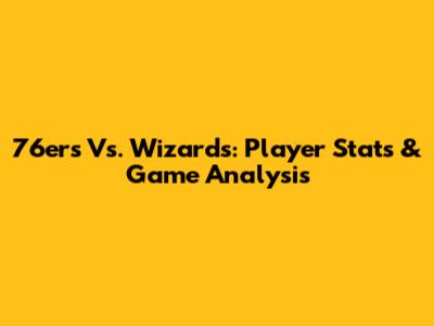 76ers Vs. Wizards: Player Stats & Game Analysis
