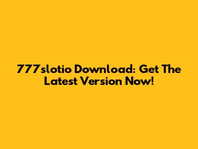 777slotio Download: Get The Latest Version Now!