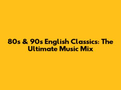 80s & 90s English Classics: The Ultimate Music Mix