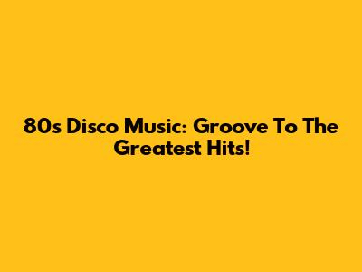 80s Disco Music: Groove To The Greatest Hits!