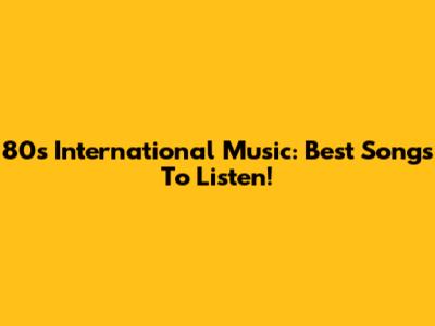 80s International Music: Best Songs To Listen!
