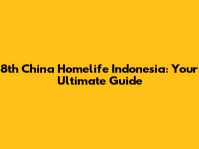 8th China Homelife Indonesia: Your Ultimate Guide