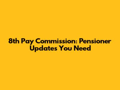 8th Pay Commission: Pensioner Updates You Need