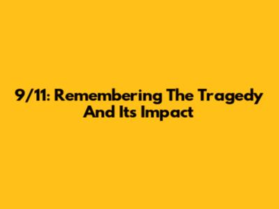 9/11: Remembering The Tragedy And Its Impact