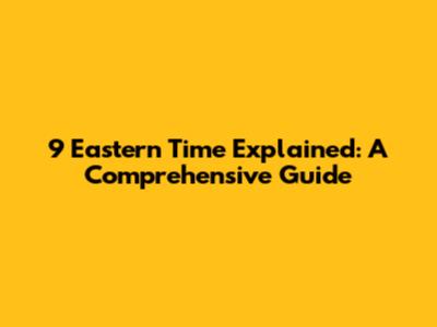 9 Eastern Time Explained: A Comprehensive Guide