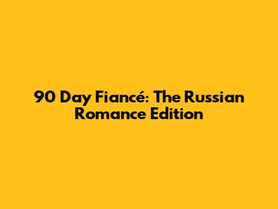 90 Day Fiancé: The Russian Romance Edition