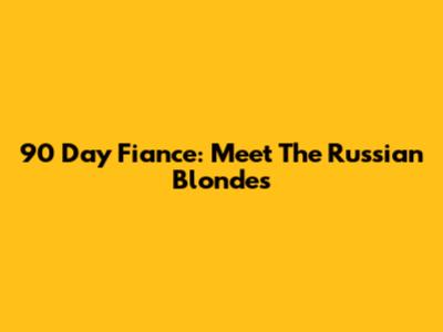 90 Day Fiance: Meet The Russian Blondes