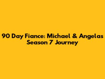 90 Day Fiance: Michael & Angela's Season 7 Journey