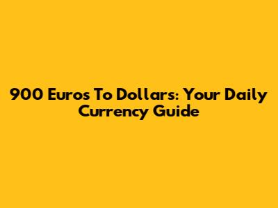900 Euros To Dollars: Your Daily Currency Guide