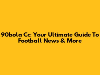 90bola Cc: Your Ultimate Guide To Football News & More