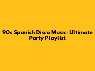 90s Spanish Disco Music: Ultimate Party Playlist