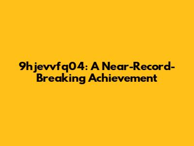 9hjevvfq04: A Near-Record-Breaking Achievement