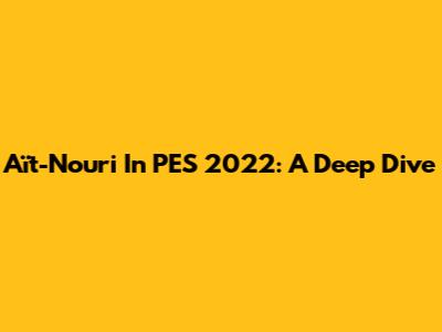 Aït-Nouri In PES 2022: A Deep Dive