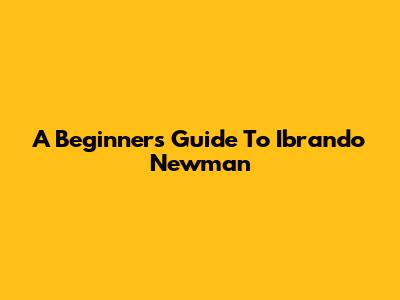 A Beginner's Guide To Ibrando Newman