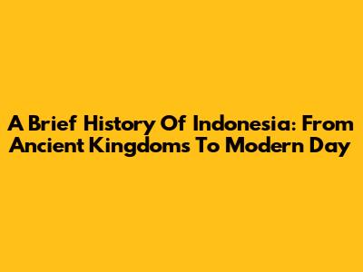 A Brief History Of Indonesia: From Ancient Kingdoms To Modern Day