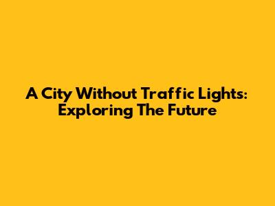 A City Without Traffic Lights: Exploring The Future